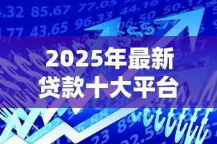 2025年最新贷款十大平台:国内主流借贷渠道有哪些 2025年最新贷款十大平台:国内主流借贷渠道有哪些