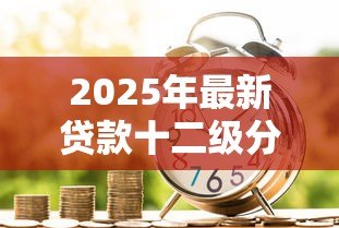 2025年最新贷款十二级分类:银行信贷风险如何划分等级 2025年最新贷款十二级分类:银行信贷风险如何划分等级