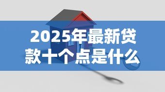 2025年最新贷款十个点是什么意思:贷款十个点具体指什么费用 2025年最新贷款十个点是什么意思:贷款十个点具体指什么费用