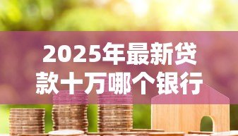 2025年最新贷款十万哪个银行好贷：2025年哪家银行易批10万贷款