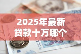 2025年最新贷款十万哪个银行好贷：2025年哪家银行易批10万贷款