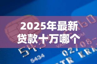 2025年最新贷款十万哪个银行好贷：2025年哪家银行易批10万贷款