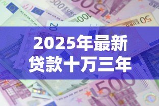 2025年最新贷款十万三年利息多少：10万贷3年利息几何？