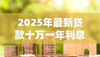 2025年最新贷款十万一年利息多少钱:10万贷款一年需还多少利息 2025年最新贷款十万一年利息多少钱:10万贷款一年需还多少利息