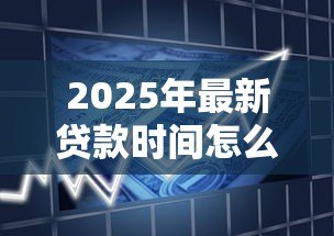 2025年最新贷款时间怎么算：贷款期限如何计算