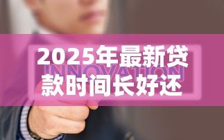 2025年最新贷款时间长好还是短好:贷款期限选择长还是短更划算 2025年最新贷款时间长好还是短好:贷款期限选择长还是短更划算