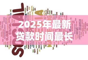 2025年最新贷款时间最长的是多久：最长贷款期限能达到多少年
