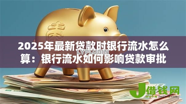 2025年最新贷款时银行流水怎么算:银行流水如何影响贷款审批 2025年最新贷款时银行流水怎么算:银行流水如何影响贷款审批