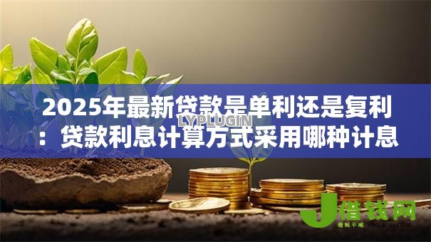2025年最新贷款是单利还是复利:贷款利息计算方式采用哪种计息模式 2025年最新贷款是单利还是复利:贷款利息计算方式采用哪种计息模式