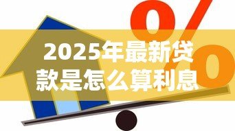 2025年最新贷款是怎么算利息的：贷款利息计算方法有哪些