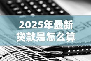 2025年最新贷款是怎么算利息的：贷款利息计算方法有哪些