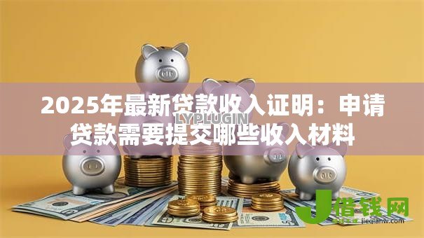 2025年最新贷款收入证明:申请贷款需要提交哪些收入材料 2025年最新贷款收入证明:申请贷款需要提交哪些收入材料