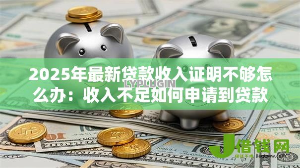2025年最新贷款收入证明不够怎么办：收入不足如何申请到贷款