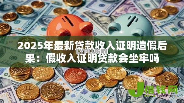 2025年最新贷款收入证明造假后果:假收入证明贷款会坐牢吗 2025年最新贷款收入证明造假后果:假收入证明贷款会坐牢吗