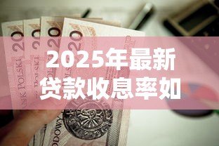 2025年最新贷款收息率如何计算:贷款利率的计算方法是怎样的 2025年最新贷款收息率如何计算:贷款利率的计算方法是怎样的