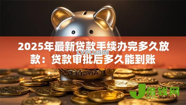 2025年最新贷款手续办完多久放款：贷款审批后多久能到账