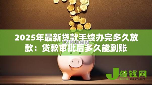 2025年最新贷款手续办完多久放款：贷款审批后多久能到账