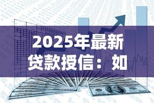 2025年最新贷款授信:如何提高银行信贷额度 2025年最新贷款授信:如何提高银行信贷额度