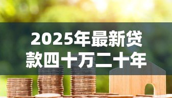 2025年最新贷款四十万二十年月供多少:40万房贷20年月供需还多少 2025年最新贷款四十万二十年月供多少:40万房贷20年月供需还多少
