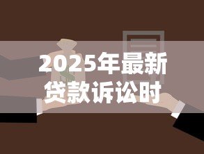2025年最新贷款诉讼时效:贷款纠纷诉讼时限多久 2025年最新贷款诉讼时效:贷款纠纷诉讼时限多久