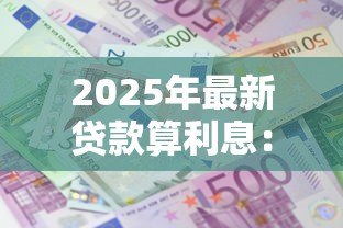 2025年最新贷款算利息:如何计算贷款的实际还款金额 2025年最新贷款算利息:如何计算贷款的实际还款金额