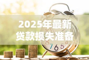 2025年最新贷款损失准备：银行如何评估潜在坏账风险