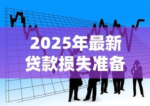 2025年最新贷款损失准备：银行如何评估潜在坏账风险