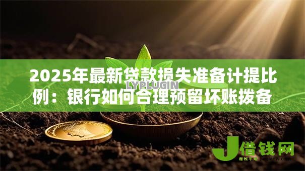 2025年最新贷款损失准备计提比例：银行如何合理预留坏账拨备资金