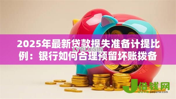 2025年最新贷款损失准备计提比例：银行如何合理预留坏账拨备资金