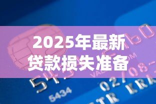 2025年最新贷款损失准备计提标准:银行计提贷款损失的比例要求 2025年最新贷款损失准备计提标准:银行计提贷款损失的比例要求