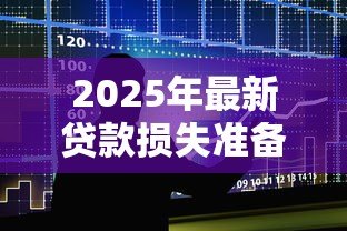 2025年最新贷款损失准备计提标准:银行计提贷款损失的比例要求 2025年最新贷款损失准备计提标准:银行计提贷款损失的比例要求