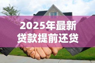 2025年最新贷款提前还贷：房贷未到期如何偿还更划算