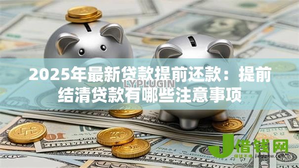 2025年最新贷款提前还款:提前结清贷款有哪些注意事项 2025年最新贷款提前还款:提前结清贷款有哪些注意事项