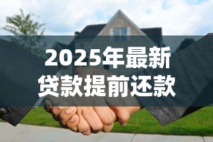 2025年最新贷款提前还款怎么还:贷款提前还款如何操作 2025年最新贷款提前还款怎么还:贷款提前还款如何操作