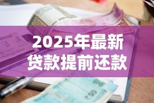 2025年最新贷款提前还款怎么还:贷款提前还款如何操作 2025年最新贷款提前还款怎么还:贷款提前还款如何操作