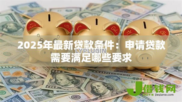 2025年最新贷款条件:申请贷款需要满足哪些要求 2025年最新贷款条件:申请贷款需要满足哪些要求