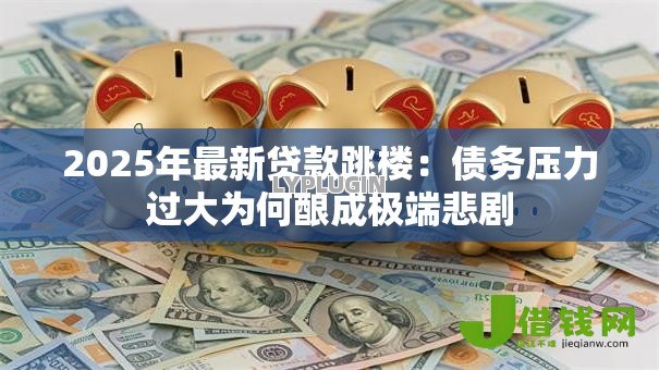 2025年最新贷款跳楼：债务压力过大为何酿成极端悲剧