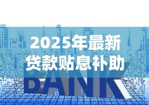 2025年最新贷款贴息补助:如何申请贷款利息补贴支持 2025年最新贷款贴息补助:如何申请贷款利息补贴支持