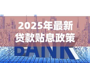 2025年最新贷款贴息政策：小微企业如何申请利息补贴