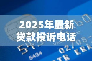 2025年最新贷款投诉电话:贷款纠纷如何联系监管部门 2025年最新贷款投诉电话:贷款纠纷如何联系监管部门