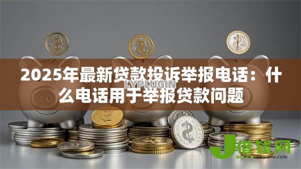 2025年最新贷款投诉举报电话:什么电话用于举报贷款问题 2025年最新贷款投诉举报电话:什么电话用于举报贷款问题