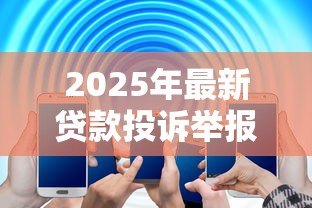 2025年最新贷款投诉举报电话:什么电话用于举报贷款问题 2025年最新贷款投诉举报电话:什么电话用于举报贷款问题