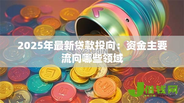 2025年最新贷款投向：资金主要流向哪些领域