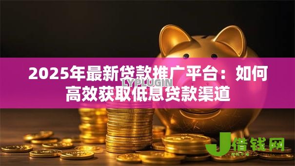 2025年最新贷款推广平台:如何高效获取低息贷款渠道 2025年最新贷款推广平台:如何高效获取低息贷款渠道