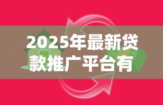 2025年最新贷款推广平台有哪些:目前主流借贷平台有哪些选择 2025年最新贷款推广平台有哪些:目前主流借贷平台有哪些选择