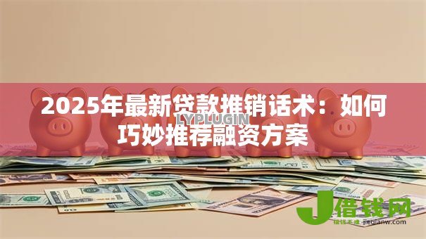 2025年最新贷款推销话术:如何巧妙推荐融资方案 2025年最新贷款推销话术:如何巧妙推荐融资方案