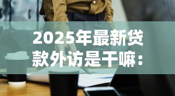 2025年最新贷款外访是干嘛：贷款外访人员具体工作内容是什么