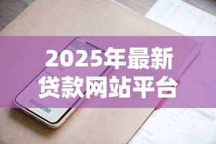 2025年最新贷款网站平台：网上借钱哪个平台靠谱