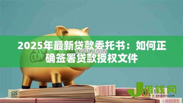 2025年最新贷款委托书:如何正确签署贷款授权文件 2025年最新贷款委托书:如何正确签署贷款授权文件