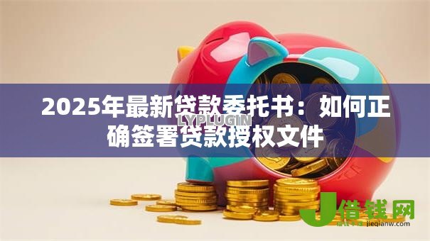 2025年最新贷款委托书:如何正确签署贷款授权文件 2025年最新贷款委托书:如何正确签署贷款授权文件